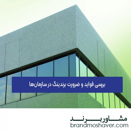 فواید و ضرورت برندینگ در سازمان‌ها؛ بررسی 11 مزیت اساسی